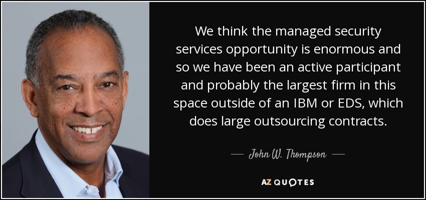 We think the managed security services opportunity is enormous and so we have been an active participant and probably the largest firm in this space outside of an IBM or EDS, which does large outsourcing contracts. - John W. Thompson