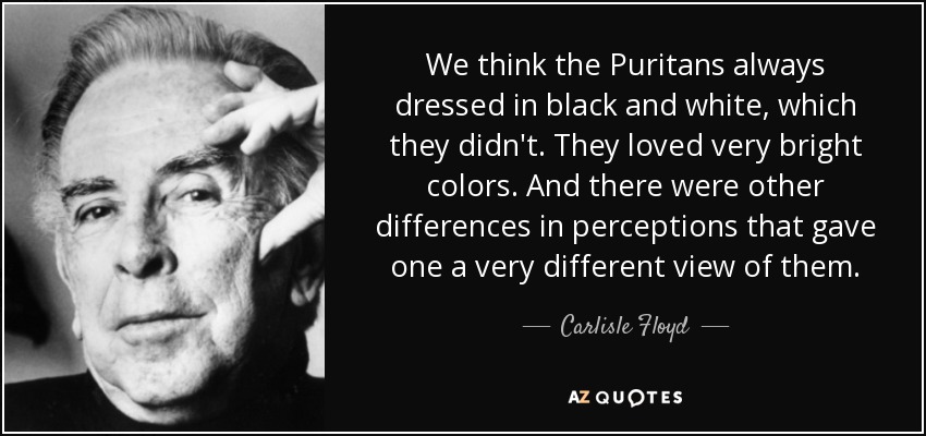 We think the Puritans always dressed in black and white, which they didn't. They loved very bright colors. And there were other differences in perceptions that gave one a very different view of them. - Carlisle Floyd