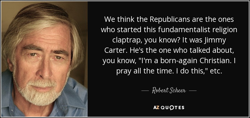 We think the Republicans are the ones who started this fundamentalist religion claptrap, you know? It was Jimmy Carter. He's the one who talked about, you know, 