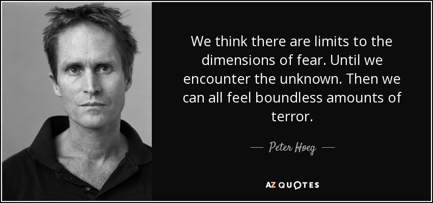 We think there are limits to the dimensions of fear. Until we encounter the unknown. Then we can all feel boundless amounts of terror. - Peter Høeg