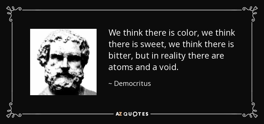 We think there is color, we think there is sweet, we think there is bitter, but in reality there are atoms and a void. - Democritus