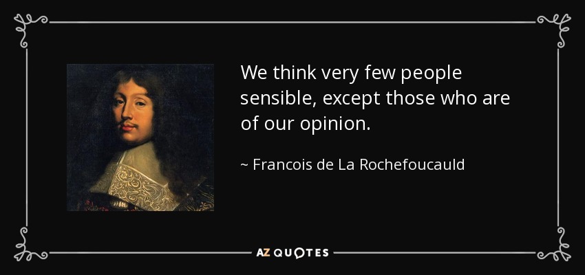 We think very few people sensible, except those who are of our opinion. - Francois de La Rochefoucauld