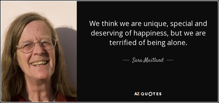 We think we are unique, special and deserving of happiness, but we are terrified of being alone. - Sara Maitland