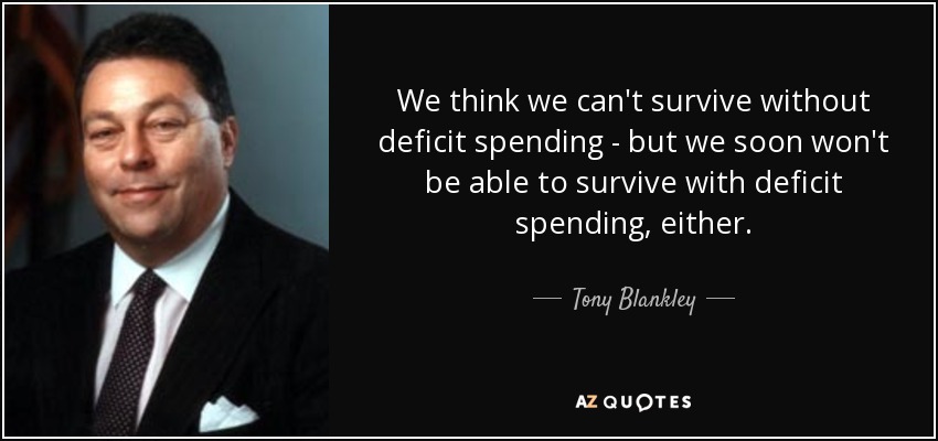 We think we can't survive without deficit spending - but we soon won't be able to survive with deficit spending, either. - Tony Blankley