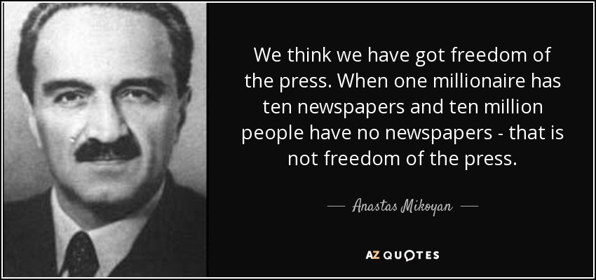 We think we have got freedom of the press. When one millionaire has ten newspapers and ten million people have no newspapers - that is not freedom of the press. - Anastas Mikoyan