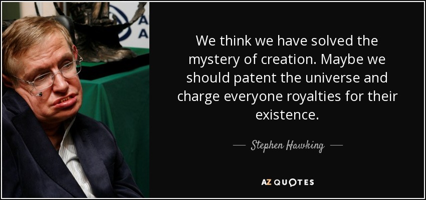 We think we have solved the mystery of creation. Maybe we should patent the universe and charge everyone royalties for their existence. - Stephen Hawking