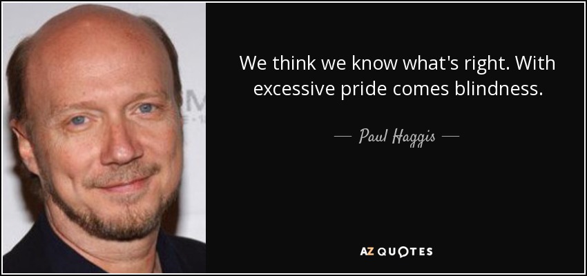 We think we know what's right. With excessive pride comes blindness. - Paul Haggis