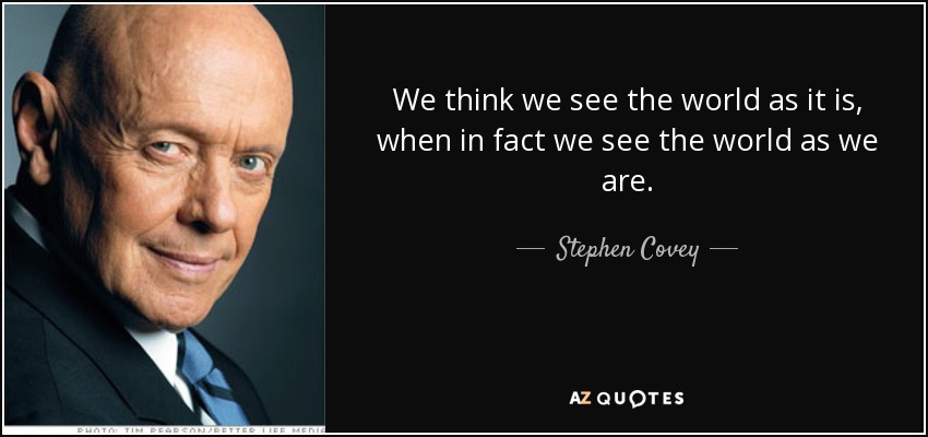 We think we see the world as it is, when in fact we see the world as we are. - Stephen Covey