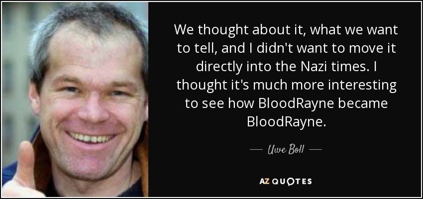 We thought about it, what we want to tell, and I didn't want to move it directly into the Nazi times. I thought it's much more interesting to see how BloodRayne became BloodRayne. - Uwe Boll