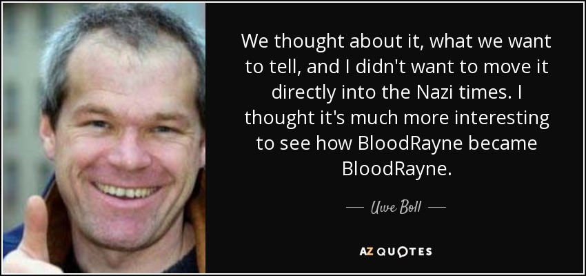 We thought about it, what we want to tell, and I didn't want to move it directly into the Nazi times. I thought it's much more interesting to see how BloodRayne became BloodRayne. - Uwe Boll