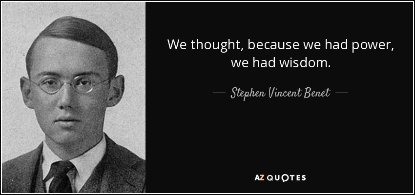 We thought, because we had power, we had wisdom. - Stephen Vincent Benet