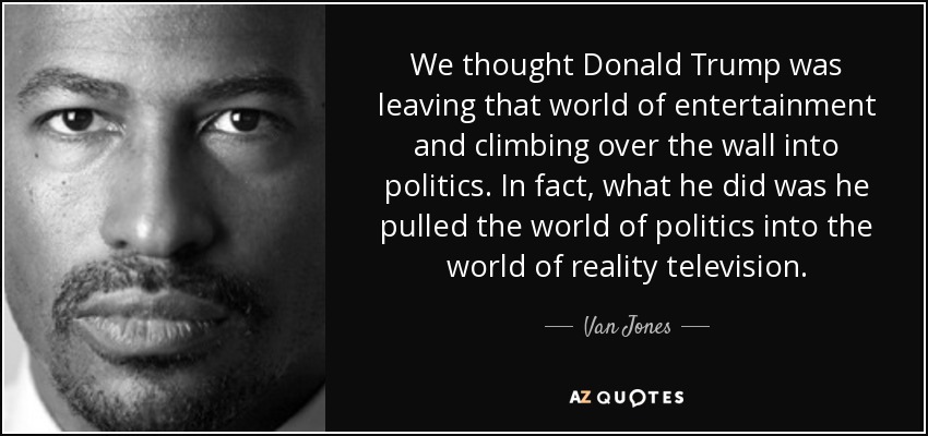 We thought Donald Trump was leaving that world of entertainment and climbing over the wall into politics. In fact, what he did was he pulled the world of politics into the world of reality television. - Van Jones