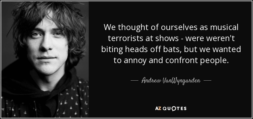 We thought of ourselves as musical terrorists at shows - were weren't biting heads off bats, but we wanted to annoy and confront people. - Andrew VanWyngarden
