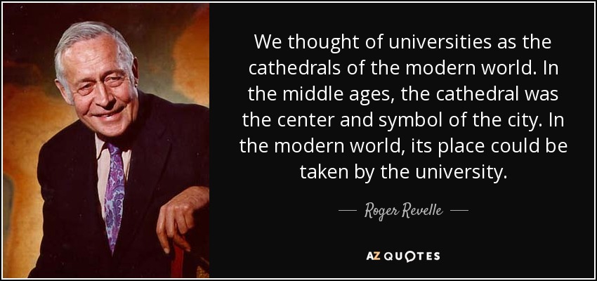 We thought of universities as the cathedrals of the modern world. In the middle ages, the cathedral was the center and symbol of the city. In the modern world, its place could be taken by the university. - Roger Revelle