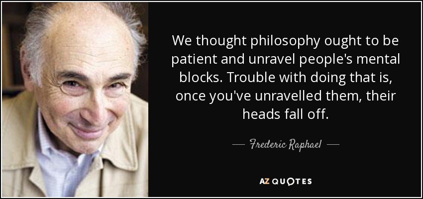 We thought philosophy ought to be patient and unravel people's mental blocks. Trouble with doing that is, once you've unravelled them, their heads fall off. - Frederic Raphael