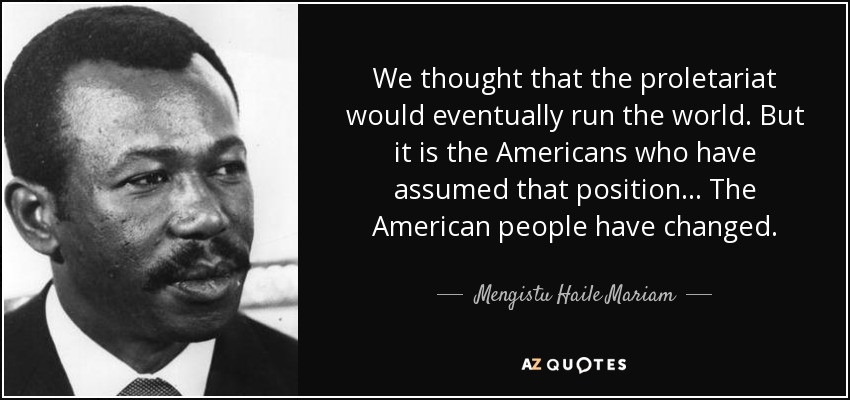 We thought that the proletariat would eventually run the world. But it is the Americans who have assumed that position... The American people have changed. - Mengistu Haile Mariam