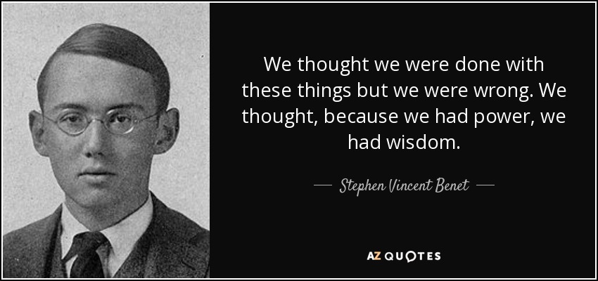 We thought we were done with these things but we were wrong. We thought, because we had power, we had wisdom. - Stephen Vincent Benet