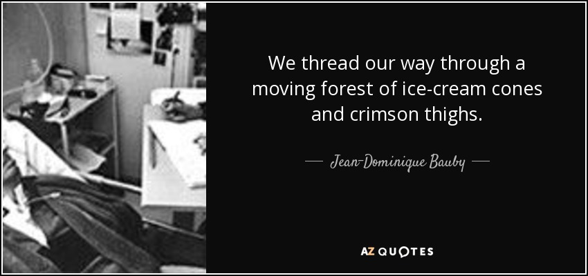 We thread our way through a moving forest of ice-cream cones and crimson thighs. - Jean-Dominique Bauby
