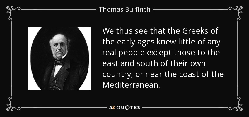 We thus see that the Greeks of the early ages knew little of any real people except those to the east and south of their own country, or near the coast of the Mediterranean. - Thomas Bulfinch