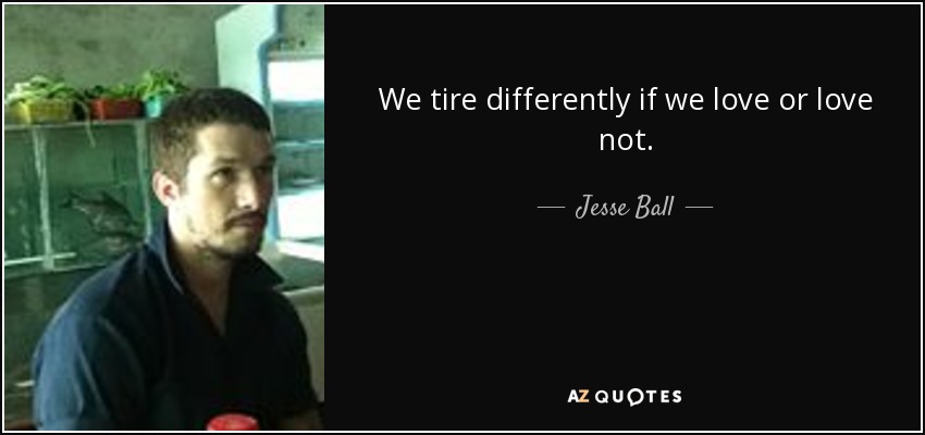 We tire differently if we love or love not. - Jesse Ball