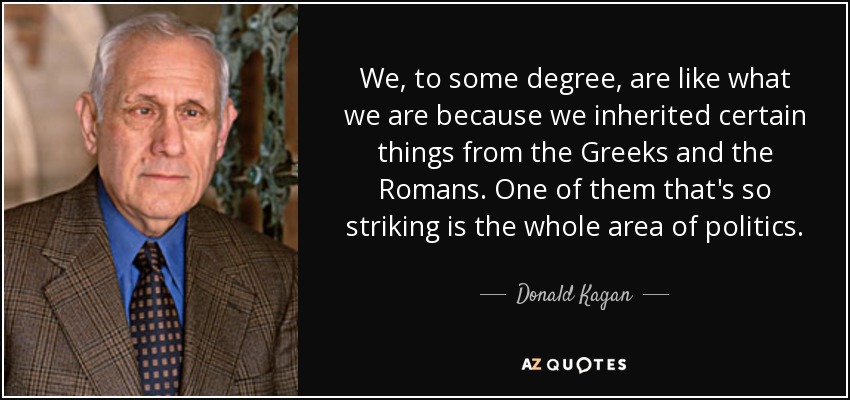 We, to some degree, are like what we are because we inherited certain things from the Greeks and the Romans. One of them that's so striking is the whole area of politics. - Donald Kagan