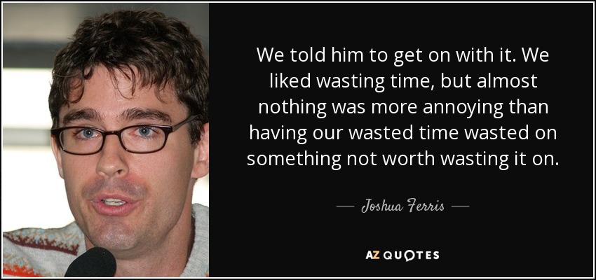 We told him to get on with it. We liked wasting time, but almost nothing was more annoying than having our wasted time wasted on something not worth wasting it on. - Joshua Ferris