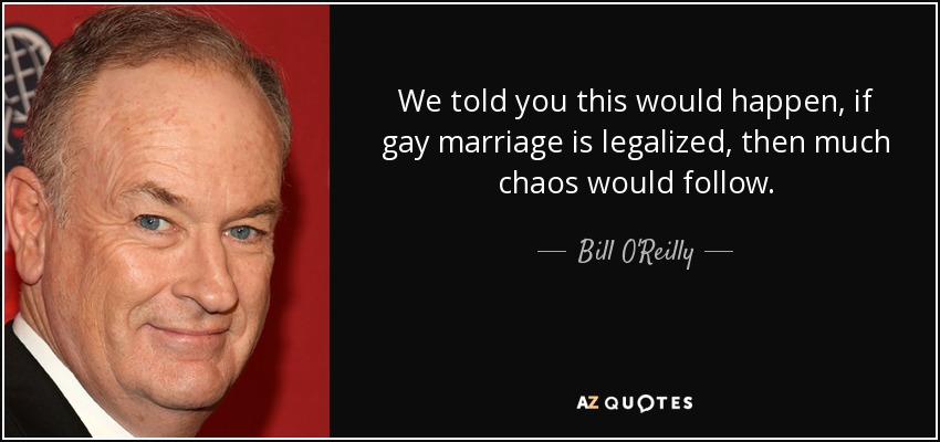 We told you this would happen, if gay marriage is legalized, then much chaos would follow. - Bill O'Reilly