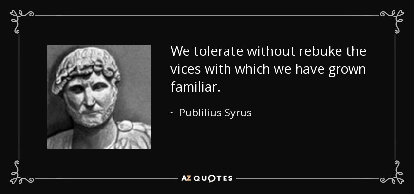 We tolerate without rebuke the vices with which we have grown familiar. - Publilius Syrus