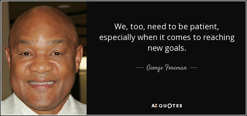 We, too, need to be patient, especially when it comes to reaching new goals. - George Foreman