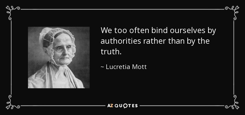 We too often bind ourselves by authorities rather than by the truth. - Lucretia Mott