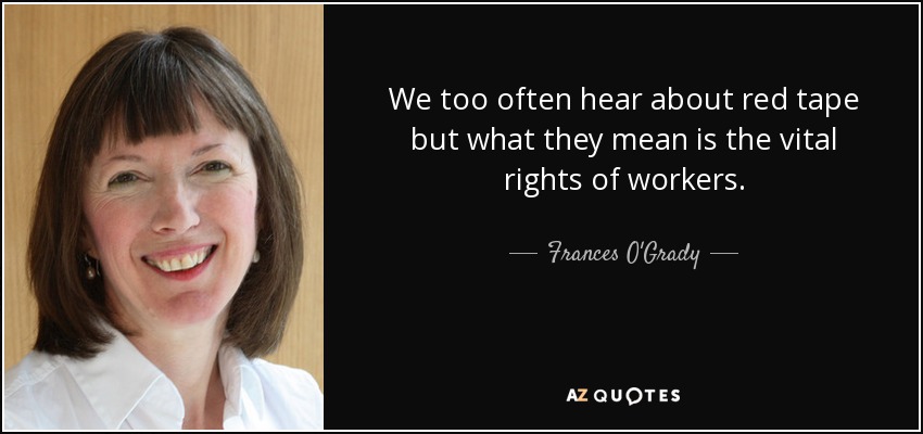 We too often hear about red tape but what they mean is the vital rights of workers. - Frances O'Grady