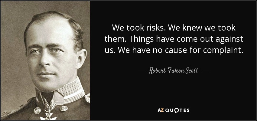 We took risks. We knew we took them. Things have come out against us. We have no cause for complaint. - Robert Falcon Scott