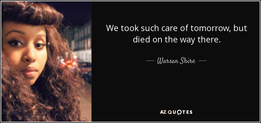 We took such care of tomorrow, but died on the way there. - Warsan Shire