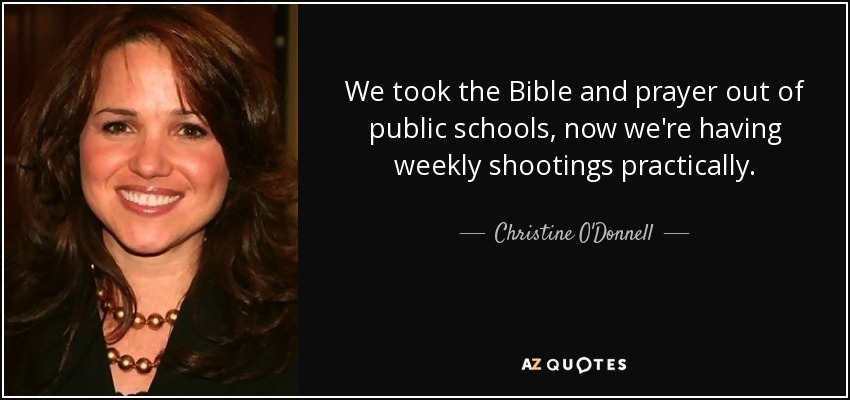 We took the Bible and prayer out of public schools, now we're having weekly shootings practically. - Christine O'Donnell