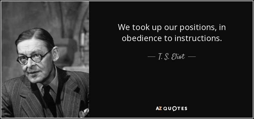 We took up our positions, in obedience to instructions. - T. S. Eliot