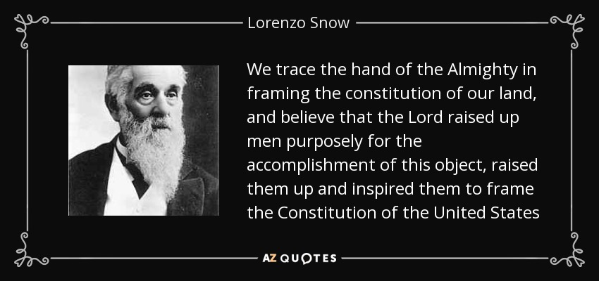 We trace the hand of the Almighty in framing the constitution of our land, and believe that the Lord raised up men purposely for the accomplishment of this object, raised them up and inspired them to frame the Constitution of the United States - Lorenzo Snow