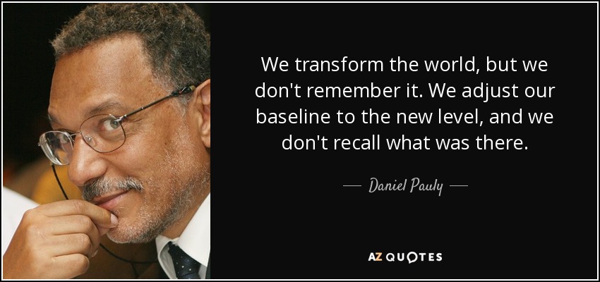We transform the world, but we don't remember it. We adjust our baseline to the new level, and we don't recall what was there. - Daniel Pauly