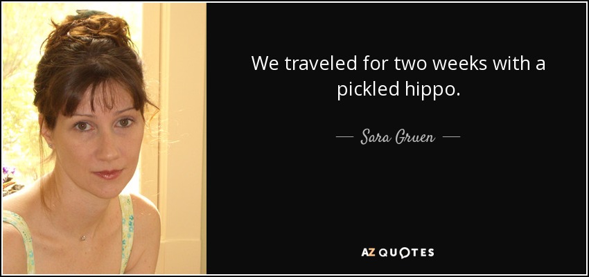 We traveled for two weeks with a pickled hippo. - Sara Gruen
