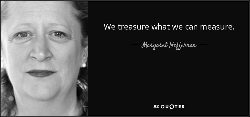 We treasure what we can measure. - Margaret Heffernan