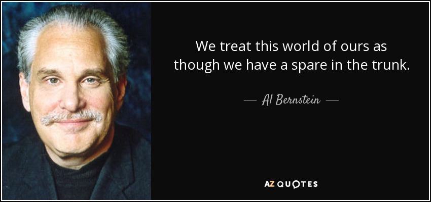 We treat this world of ours as though we have a spare in the trunk. - Al Bernstein