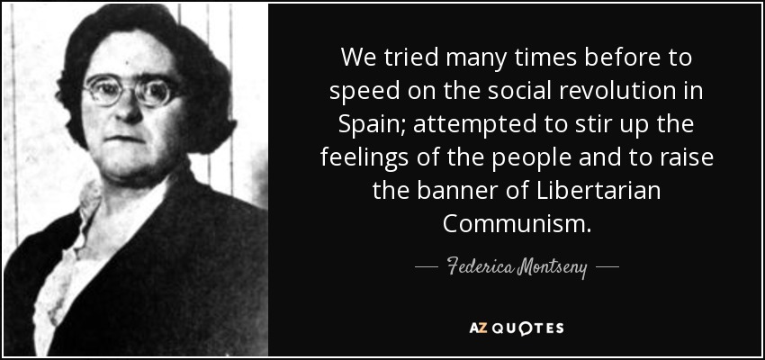 We tried many times before to speed on the social revolution in Spain; attempted to stir up the feelings of the people and to raise the banner of Libertarian Communism. - Federica Montseny