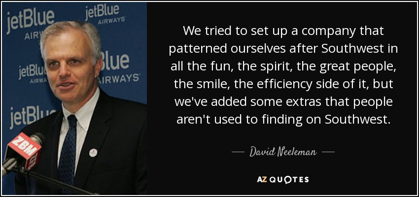 We tried to set up a company that patterned ourselves after Southwest in all the fun, the spirit, the great people, the smile, the efficiency side of it, but we've added some extras that people aren't used to finding on Southwest. - David Neeleman