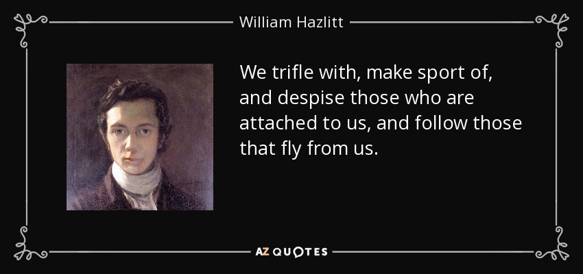 We trifle with, make sport of, and despise those who are attached to us, and follow those that fly from us. - William Hazlitt