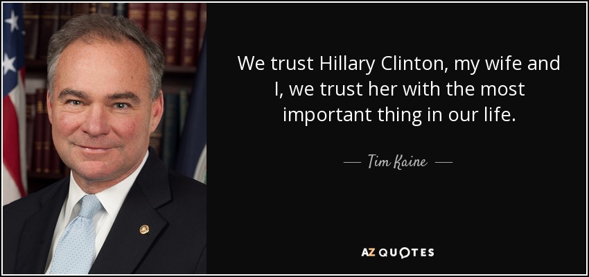 We trust Hillary Clinton, my wife and I, we trust her with the most important thing in our life. - Tim Kaine