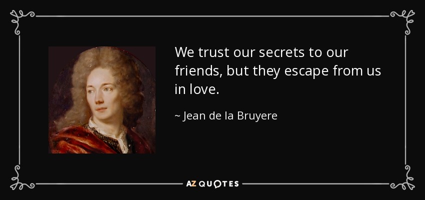 We trust our secrets to our friends, but they escape from us in love. - Jean de la Bruyere