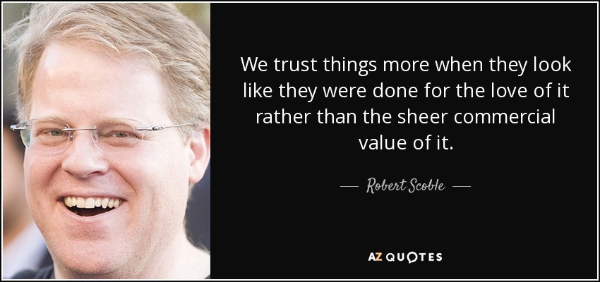 We trust things more when they look like they were done for the love of it rather than the sheer commercial value of it. - Robert Scoble