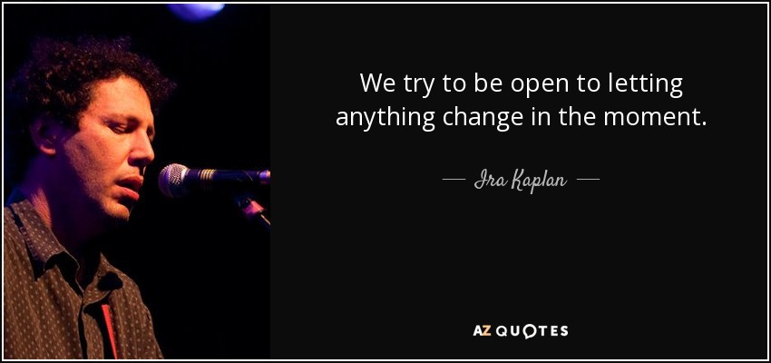 We try to be open to letting anything change in the moment. - Ira Kaplan