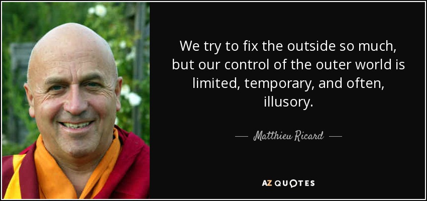 We try to fix the outside so much, but our control of the outer world is limited, temporary, and often, illusory. - Matthieu Ricard