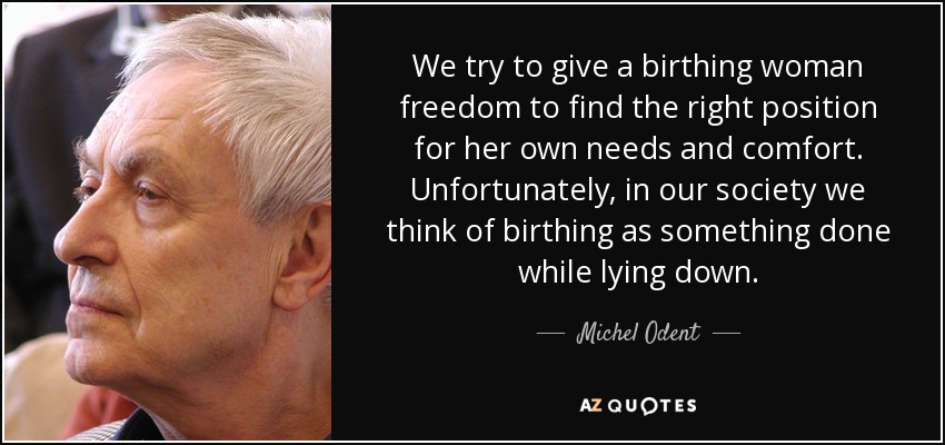 We try to give a birthing woman freedom to find the right position for her own needs and comfort. Unfortunately, in our society we think of birthing as something done while lying down. - Michel Odent