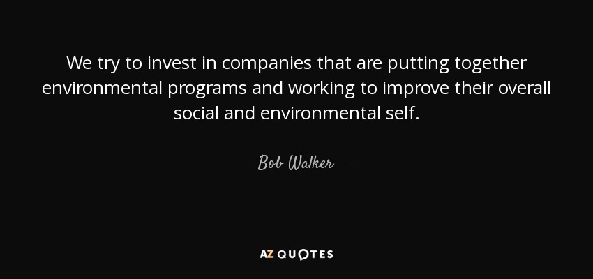 We try to invest in companies that are putting together environmental programs and working to improve their overall social and environmental self. - Bob Walker
